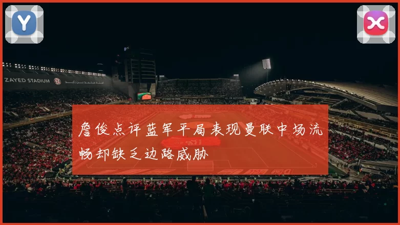 詹俊点评蓝军平局表现曼联中场流畅却缺乏边路威胁